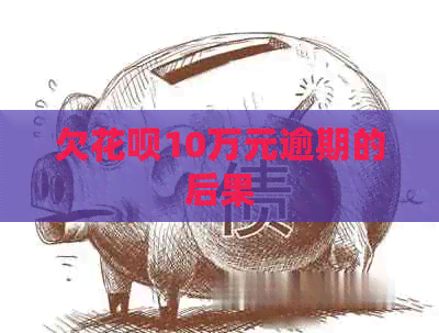 欠花呗10万元逾期的后果