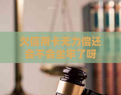 欠信用卡无力偿还会不会坐牢了呀