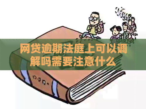 网贷逾期法庭上可以调解吗需要注意什么