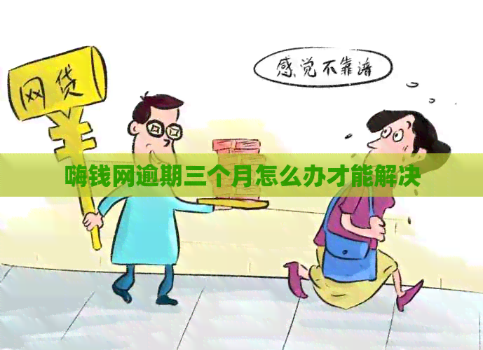 嗨钱网逾期三个月怎么办才能解决