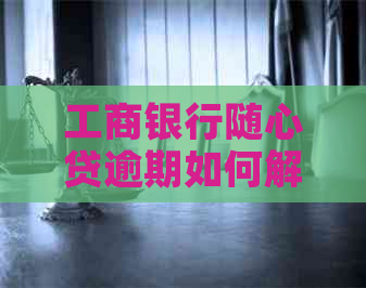 工商银行随心贷逾期如何解决