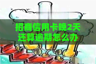 招商信用卡晚2天还算逾期怎么办