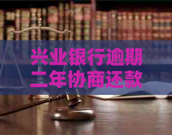 兴业银行逾期二年协商还款的具体流程是什么