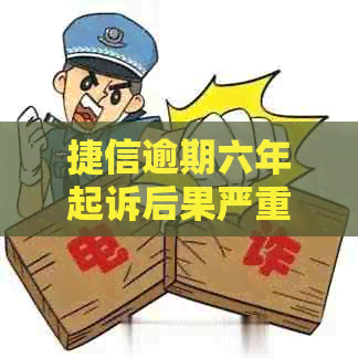捷信逾期六年起诉后果严重吗