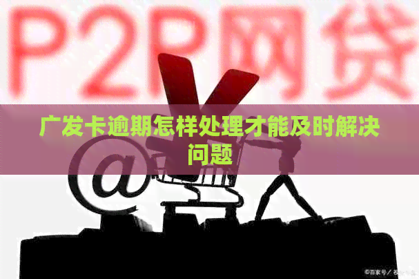广发卡逾期怎样处理才能及时解决问题