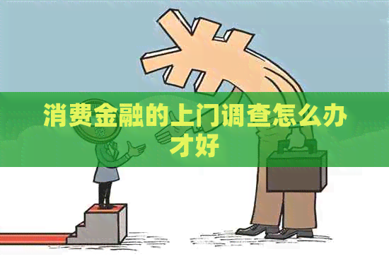 消费金融的上门调查怎么办才好