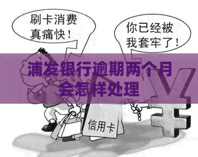 浦发银行逾期两个月会怎样处理