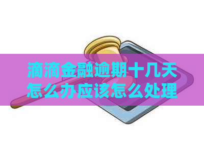 滴滴金融逾期十几天怎么办应该怎么处理