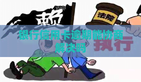 银行信用卡逾期能协商解决吗