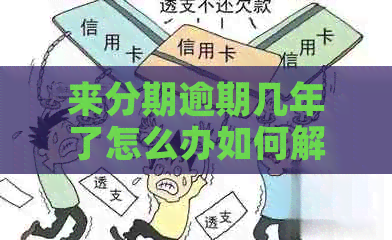 来分期逾期几年了怎么办如何解决