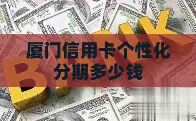 厦门信用卡个性化分期多少钱