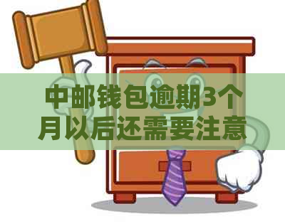 中邮钱包逾期3个月以后还需要注意什么