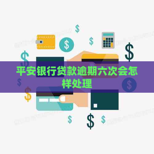平安银行贷款逾期六次会怎样处理