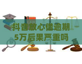 抖音放心借逾期5万后果严重吗