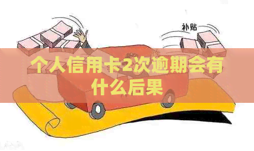 个人信用卡2次逾期会有什么后果