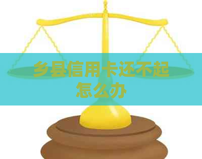 乡县信用卡还不起怎么办