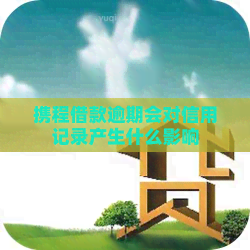 携程借款逾期会对信用记录产生什么影响