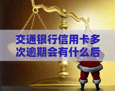 交通银行信用卡多次逾期会有什么后果