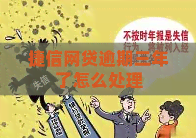 捷信网贷逾期三年了怎么处理