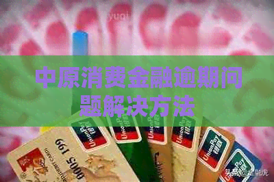 中原消费金融逾期问题解决方法