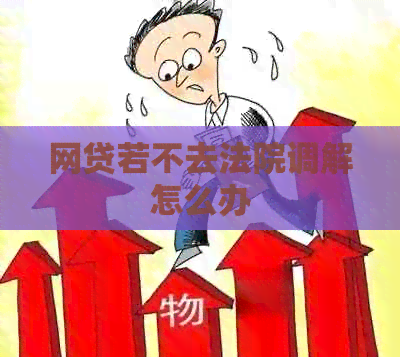 网贷若不去法院调解怎么办