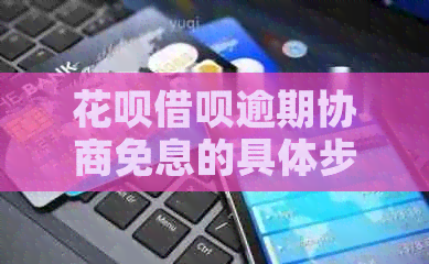 花呗借呗逾期协商免息的具体步骤和注意事项
