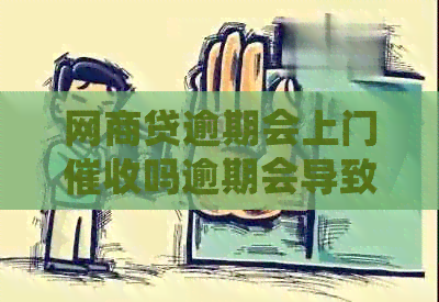 网商贷逾期会上门吗逾期会导致上门吗