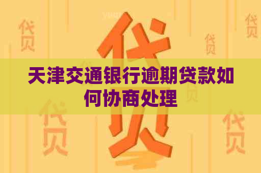 天津交通银行逾期贷款如何协商处理
