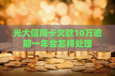 光大信用卡欠款10万逾期一年会怎样处理