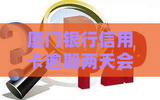 厦门银行信用卡逾期两天会收取利息吗