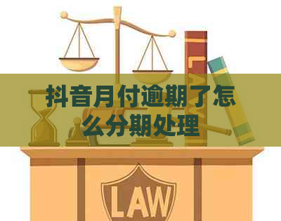 抖音月付逾期了怎么分期处理
