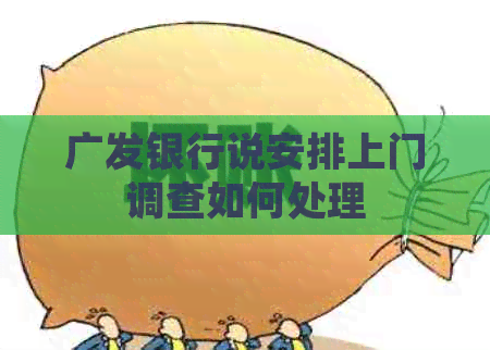 广发银行说安排上门调查如何处理