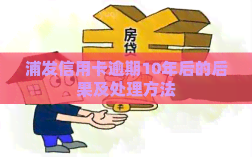 浦发信用卡逾期10年后的后果及处理方法