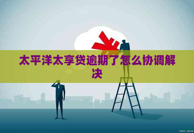 太平洋太享贷逾期了怎么协调解决
