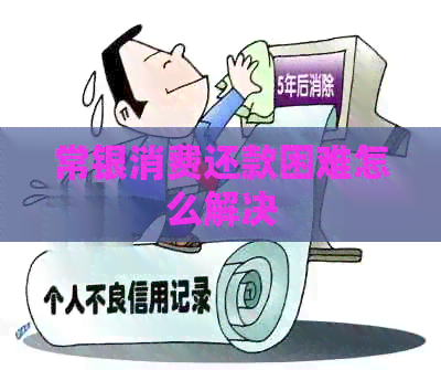 常银消费还款困难怎么解决