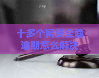 十多个网贷全面逾期怎么解决