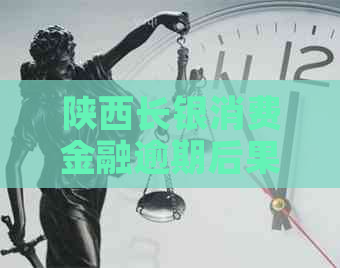 陕西长银消费金融逾期后果影响有多严重