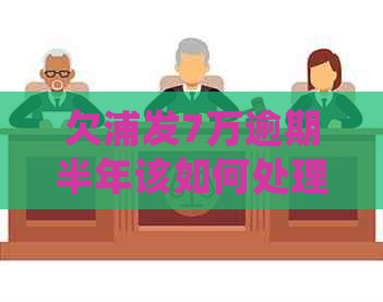 欠浦发7万逾期半年该如何处理