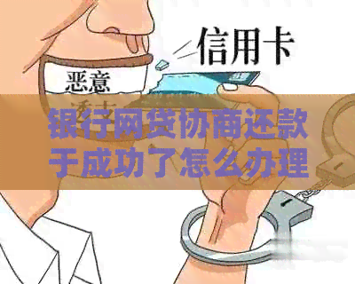 银行网贷协商还款于成功了怎么办理