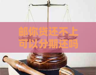 邮你贷还不上可以分期还吗如何操作