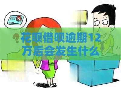 花呗借呗逾期12万后会发生什么