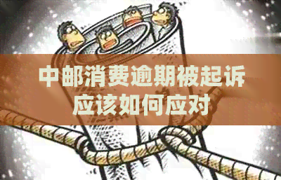 中邮消费逾期被起诉应该如何应对