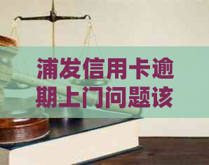 浦发信用卡逾期上门问题该如何处理