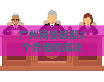 广州网贷逾期2个月如何解决