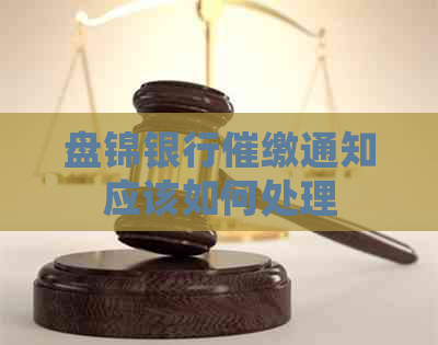 盘锦银行催缴通知应该如何处理