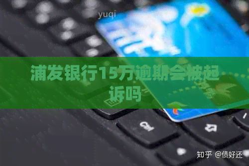 浦发银行15万逾期会被起诉吗