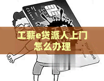 工薪e贷派人上门怎么办理