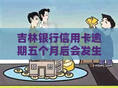 吉林银行信用卡逾期五个月后会发生什么