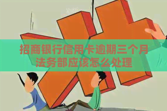 招商银行信用卡逾期三个月法务部应该怎么处理
