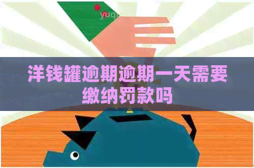 洋钱罐逾期逾期一天需要缴纳罚款吗